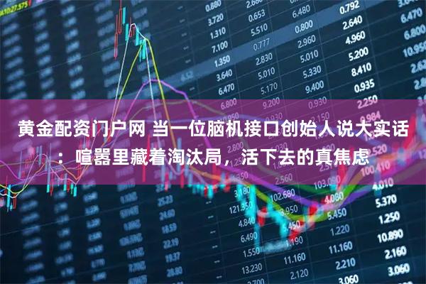 黄金配资门户网 当一位脑机接口创始人说大实话：喧嚣里藏着淘汰局，活下去的真焦虑