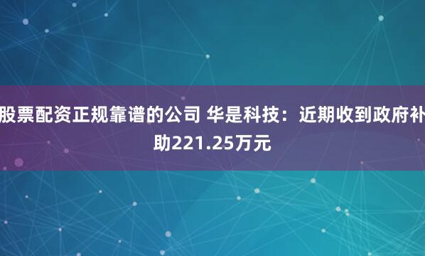 股票配资正规靠谱的公司 华是科技：近期收到政府补助221.25万元