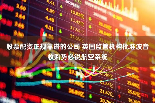 股票配资正规靠谱的公司 英国监管机构批准波音收购势必锐航空系统