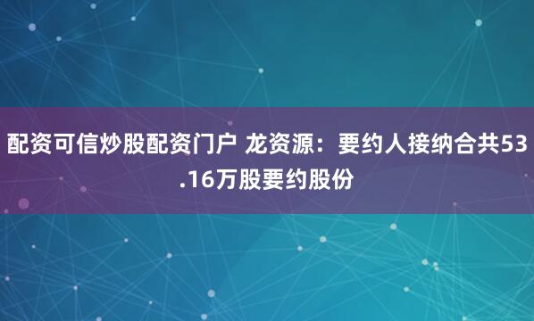 配资可信炒股配资门户 龙资源：要约人接纳合共53.16万股要约股份
