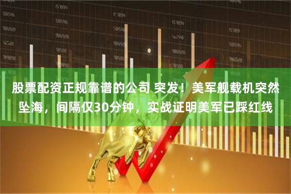 股票配资正规靠谱的公司 突发！美军舰载机突然坠海，间隔仅30分钟，实战证明美军已踩红线