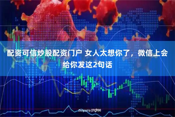 配资可信炒股配资门户 女人太想你了，微信上会给你发这2句话