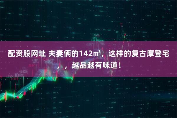 配资股网址 夫妻俩的142㎡，这样的复古摩登宅，，越品越有味道！