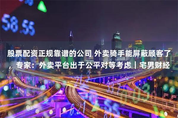 股票配资正规靠谱的公司 外卖骑手能屏蔽顾客了，专家：外卖平台出于公平对等考虑｜宅男财经