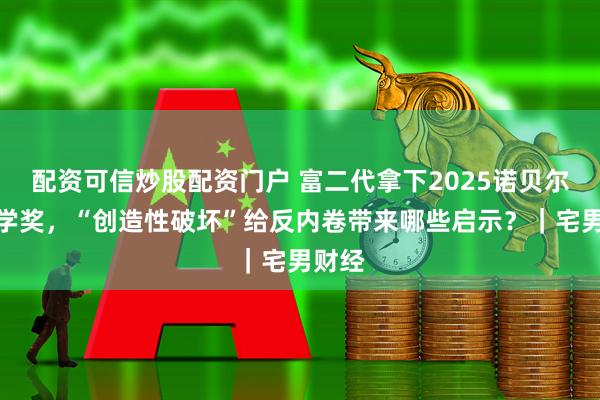 配资可信炒股配资门户 富二代拿下2025诺贝尔经济学奖，“创造性破坏”给反内卷带来哪些启示？｜宅男财经