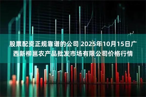股票配资正规靠谱的公司 2025年10月15日广西新柳邕农产品批发市场有限公司价格行情