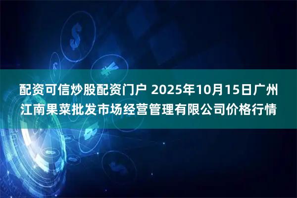 配资可信炒股配资门户 2025年10月15日广州江南果菜批发市场经营管理有限公司价格行情