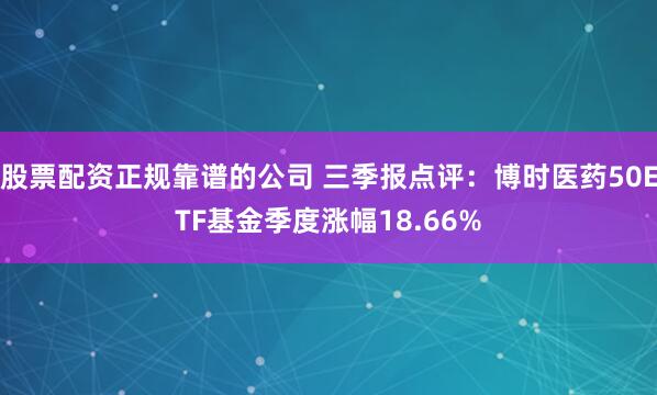 股票配资正规靠谱的公司 三季报点评：博时医药50ETF基金季度涨幅18.66%