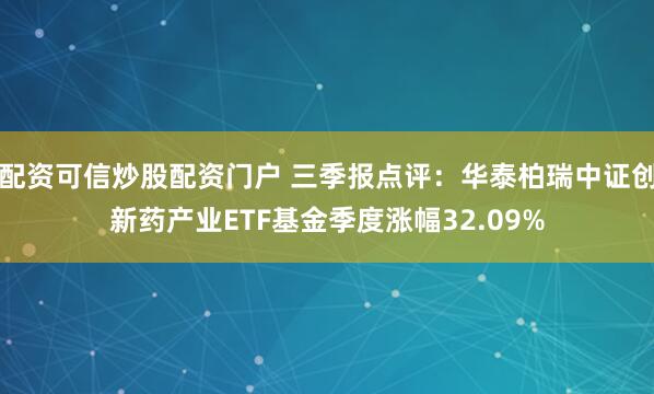 配资可信炒股配资门户 三季报点评：华泰柏瑞中证创新药产业ETF基金季度涨幅32.09%