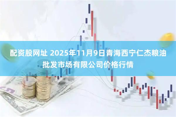 配资股网址 2025年11月9日青海西宁仁杰粮油批发市场有限公司价格行情