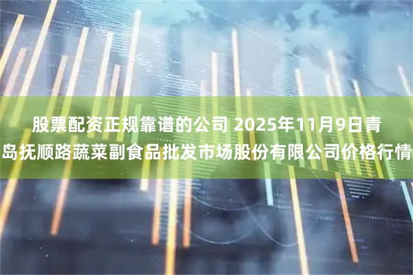 股票配资正规靠谱的公司 2025年11月9日青岛抚顺路蔬菜副食品批发市场股份有限公司价格行情