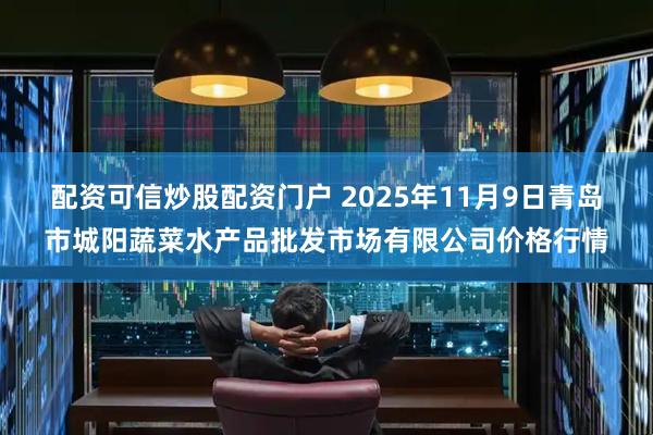 配资可信炒股配资门户 2025年11月9日青岛市城阳蔬菜水产品批发市场有限公司价格行情
