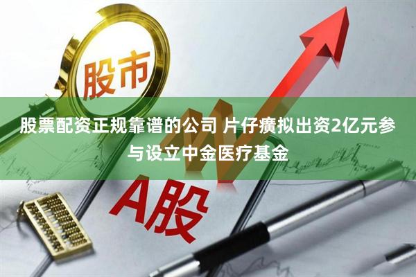 股票配资正规靠谱的公司 片仔癀拟出资2亿元参与设立中金医疗基金