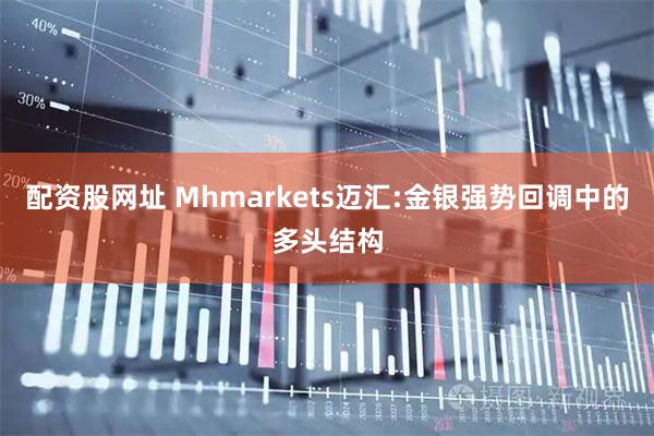 配资股网址 Mhmarkets迈汇:金银强势回调中的多头结构