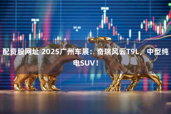 配资股网址 2025广州车展：奇瑞风云T9L，中型纯电SUV！