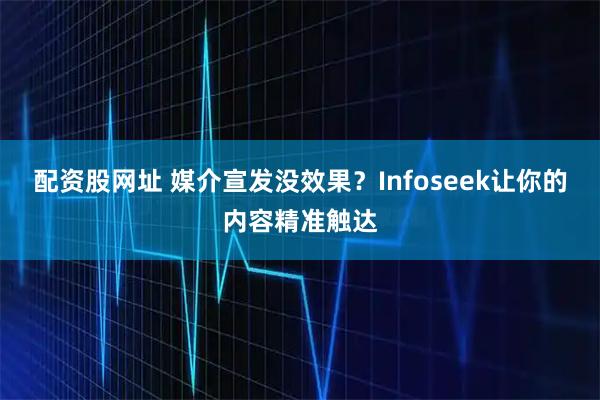 配资股网址 媒介宣发没效果？Infoseek让你的内容精准触达