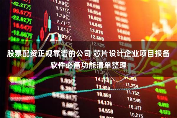 股票配资正规靠谱的公司 芯片设计企业项目报备软件必备功能清单整理