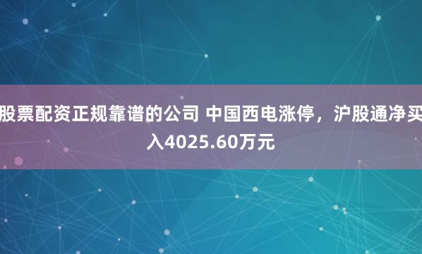 股票配资正规靠谱的公司 中国西电涨停,沪股通净买入4025.60万元