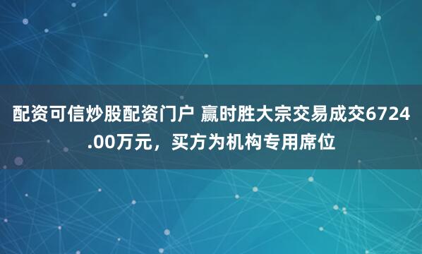 配资可信炒股配资门户 赢时胜大宗交易成交6724.00万元,买方为机构专用席位